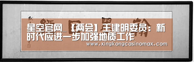 星空官网_【两会】王建明委员:新时代应进一步加强地质工作(图1) 星空平台