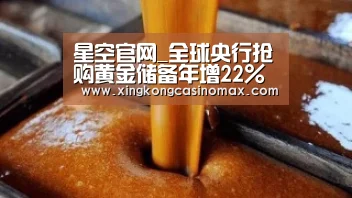 星空官网_全球央行抢购黄金储备年增22%(图1) 星空APP